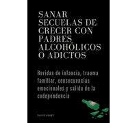 Sanar secuelas de crecer con padres alcohólicos o adictos: Heridas de infancia, trauma familiar, consecuencias emocionales y salida de la codependencia