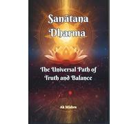 Sanātana Dharma The Universal Path of Truth and Balance: Ancient Wisdom for Ethical Living, Spiritual Growth, and Harmonious Balance in Modern Life