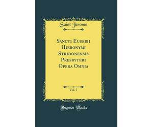 Sancti Eusebii Hieronymi Stridonensis Presbyteri Opera Omnia, Vol. 7 (Classic Reprint)