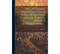 Sancti Thomae Aquinatis Catena Aurea In Quatuor Evangelia Adjectis Brevibus Adnotationibus...