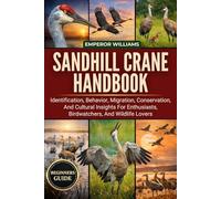 SANDHILL CRANE HANDBOOK: Identification, Behavior, Migration, Conservation, And Cultural Insights For Enthusiasts, Birdwatchers, And Wildlife Lovers