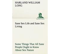 Sane Sex Life And Sane Sex Living Some Things That All Sane People Ought To Know About Sex Nature And Sex Functioning Its Place In The Economy Of Life, Its Proper Training And Righteous Exercise
