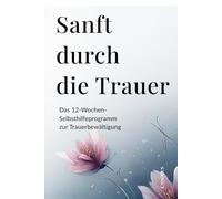 Sanft durch die Trauer - Das 12-Wochen-Selbsthilfeprogramm zur Trauerbewältigung: mit Übungen, Reflexionen und Ritualen für Hoffnung, Heilung und neue innere Stärke