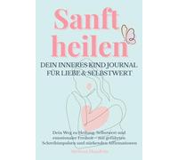 Sanft heilen - Dein inneres Kind Journal für Liebe & Selbstwert: Geführtes Schreibjournal in 5 Phasen mit innerem Kind Arbeit, Affirmationen & Übungen ... & liebevolle Verbindung zu dir selbst.