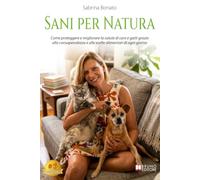 Sani Per Natura: Come proteggere e migliorare la salute di cani e gatti grazie alla consapevolezza e alle scelte alimentari di ogni giorno