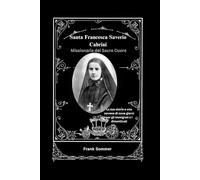 Santa Francesca Saverio Cabrini: Missionaria del Sacro Cuore; La sua storia e una novena di nove giorni per gli immigrati e i dimenticati