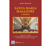 Santa Maria Maggiore a Roma. La dimora di una regina. Un palinsesto di leggende, avvenimenti e personaggi. Un caleidoscopio di immagini e messaggi. Ediz. illustrata