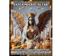 Santa Muerte: Altar: El Poder de la devoción en tiempos de dolor, amor y venganza oraciones, rituales y secretos del culto más poderoso