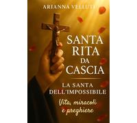 Santa Rita da Cascia: La Santa dell'impossibile: Vita, miracoli e preghiere di una donna che continua a donare speranza al mondo
