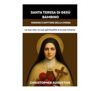 SANTA TERESA DI GESÙ BAMBINO: VERGINE E DOTTORE DELLA CHIESA: La sua vita, la sua spiritualità e la sua novena