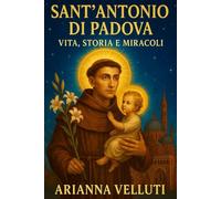 Sant'Antonio di Padova: Vita, Storia e Miracoli: Dal frate francescano al culto universale che ha inspirato generazioni di fedeli