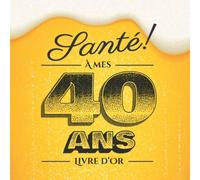 Santé - À mes 40 ans - Livre d'Or: Idée cadeau original pour la célébration du 40ème anniversaire - 40 ans - Cadeaux pour homme & déco bière ... pour les félicitations et photos des invités