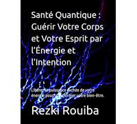 Santé Quantique : Guérir Votre Corps et Votre Esprit par l’Énergie et l’Intention: Libérez la puissance cachée de votre énergie pour transformer votre bien-être.