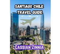 SANTIAGO CHILE TRAVEL GUIDE 2025: Explore the Best of Santiago: Hidden Gems, Local Cuisine, Day Trips, Culture & Essential Travel Tips for 2025