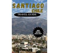 SANTIAGO CHILE TRAVEL GUIDE 2026-2027: Discover Hidden Gems, Local Neighborhoods, Authentic Cuisine, Scenic Day Trips, Insider Experiences, and Practical Itineraries Beyond the Tourist Trail.