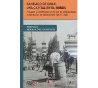 Santiago de Chile, una capital en el mundo. Proyecto y construcción de la red de alcantarillado y distribución de agua potable (1870-1910)