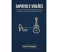 Sapatos e Violões: A Construção Histórica da Submissão Feminina e as Raízes da Violência Doméstica no Brasil