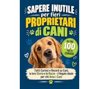 Sapere Inutile per fieri Proprietari di Cani: Fatti Curiosi e Record su Cani, la loro Storia e le Razze - il Regalo ideale per chi Ama i Cani