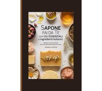 Sapone fai da te con oli essenziali e ingredienti botanici: Ricette e tecniche facili per la produzione di sapone in casa
