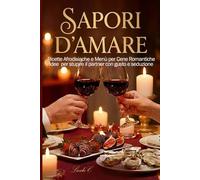 SAPORI D’AMORE: Ricette Afrodisiache e Menù Completi per Cene Romantiche. Idee per San Valentino e Anniversari per Stupire il Partner con Gusto e Seduzione