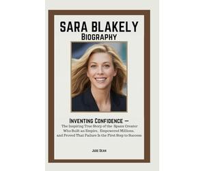 SARA BLAKELY BIOGRAPHY: Inventing Confidence - The Inspiring True Story of the Spanx Creator Who Built an Empire, Empowered Millions, and Proved That Failure Is the First Step to Success