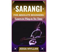 SARANGI FOR ABSOLUTE BEGINNERS: LEARN TO PLAY IN NO TIME: A Step-by-Step Sarangi Learning Guide with Simple Exercises, Playing Techniques, and Practice Tips for New Learners
