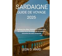 SARDAIGNE GUIDE DE VOYAGE 2025: Explorez les villes, l'histoire, la cuisine et la vie côtière de la Sardaigne où la tradition rencontre les eaux turquoise