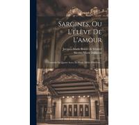 Sargines, Ou L'élève De L'amour: Comédie En Quatre Actes, En Prose, Mêlée D'ariettes...