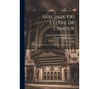 Sargines, Ou L'élève De L'amour: Comédie En Quatre Actes, En Prose, Mêlée D'ariettes...