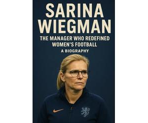 Sarina Wiegman: The Manager Who Redefined Women's Football A Biography