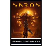 SAROS: THE COMPLETE OFFICIAL GUIDE Master Time Loops, Dominate Combat, Unlock Every Secret, Conquer Bosses, Optimize Builds, and Achieve 100% Completion