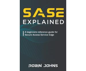 SASE: Explained: A beginners reference guide for Secure Access Service Edge