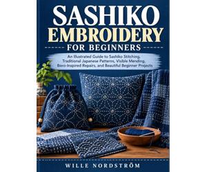 Sashiko Embroidery for Beginners: An Illustrated Guide to Sashiko Stitching, Traditional Japanese Patterns, Visible Mending, Boro-Inspired Repairs, and Beautiful Beginner Projects
