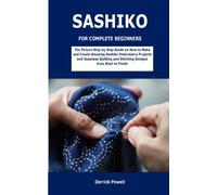 SASHIKO FOR COMPLETE BEGINNERS: The Picture Step by Step Guide on How to Make and Create Amazing Sashiko Embroidery Projects and Japanese Quilting and Stitching Designs from Start to Finish
