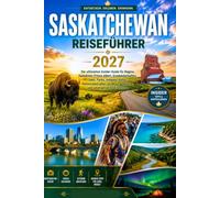 SASKATCHEWAN REISEFÜHRER 2027: Der ultimative Insider-Guide für Regina, Saskatoon, Prince Albert, Graslandschaften, Seen, Parks, indigene Kultur,