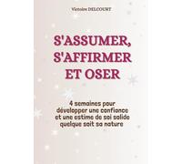 S'assumer, s'affirmer et oser: Un programme complet pour développer confiance en soi et estime de soi, ne plus douter, vaincre ses peurs