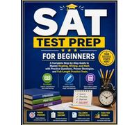 SAT Test Prep for Beginners: A Complete Step-by-Step Guide to Master Reading, Writing, and Math with Practice Questions, Proven Strategies, and Full-Length Practice Tests