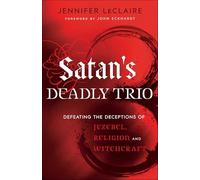 Satan’s Deadly Trio: Defeating The Deceptions Of Jezebel, Religion And Witchcraft