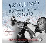 Satchmo Blows Up the World: Jazz Ambassadors Play the Cold War