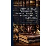Sàtira Contra La Predileccion Del Derecho Romano En Nuestras Aulas Y Tribunales...