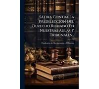 Sàtira Contra La Predileccion Del Derecho Romano En Nuestras Aulas Y Tribunales...