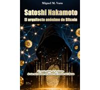Satoshi Nakamoto: El arquitecto anónimo del Bitcoin.: El secreto detrás de la fortuna de cien mil millones de dólares del creador del Bitcoin