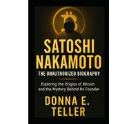 SATOSHI NAKAMOTO: THE UNAUTHORIZED BIOGRAPHY: Exploring the Origins of Bitcoin and the Mystery Behind Its Founder