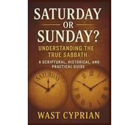 Saturday or Sunday? Understanding the True Sabbath: A Scriptural, Historical, and practical Guide