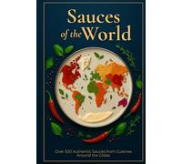 Sauces of the World: Over 500 Authentic Sauces from Cuisines Around the Globe