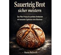 Sauerteig Brot sicher meistern: Das Plötz Prinzip für perfektes Brotbacken mit konstanten Ergebnissen ohne Rätselraten