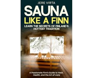 Sauna Like a Finn: Learn the Secrets of Finland’s Hottest Tradition: A Passionate Finn’s Guide to Heat, Health, and the Art of Löyly