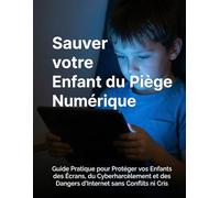 Sauver votre Enfant du Piège Numérique: Guide Pratique pour Protéger vos Enfants des Écrans, du Cyberharcèlement et des Dangers d'Internet sans Conflits ni Cris