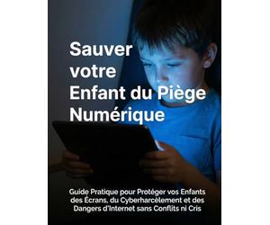 Sauver votre Enfant du Piège Numérique: Guide Pratique pour Protéger vos Enfants des Écrans, du Cyberharcèlement et des Dangers d'Internet sans Conflits ni Cris