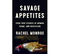 Savage Appetites: Four True Stories of Women, Crime, and Obsession